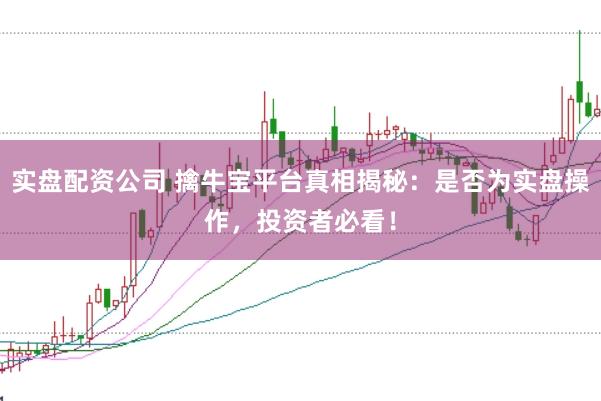 实盘配资公司 擒牛宝平台真相揭秘：是否为实盘操作，投资者必看！