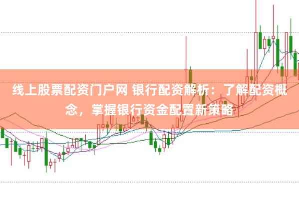 线上股票配资门户网 银行配资解析：了解配资概念，掌握银行资金配置新策略