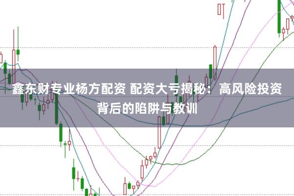 鑫东财专业杨方配资 配资大亏揭秘：高风险投资背后的陷阱与教训