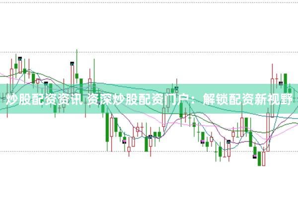 炒股配资资讯 资深炒股配资门户：解锁配资新视野