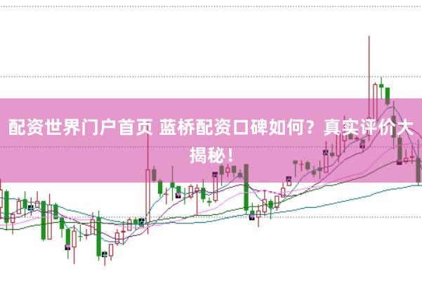 配资世界门户首页 蓝桥配资口碑如何？真实评价大揭秘！
