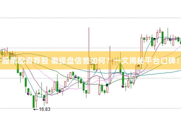 股票配资荐股 徽操盘信誉如何？一文揭秘平台口碑！