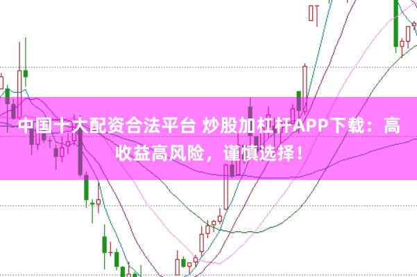 中国十大配资合法平台 炒股加杠杆APP下载：高收益高风险，谨慎选择！