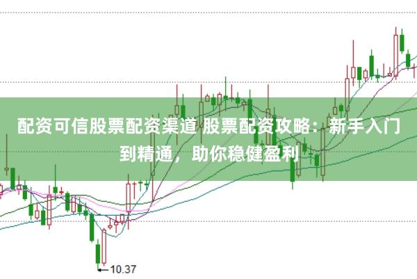 配资可信股票配资渠道 股票配资攻略：新手入门到精通，助你稳健盈利