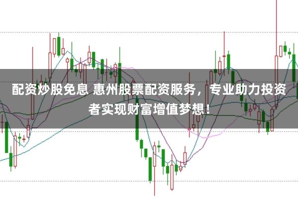 配资炒股免息 惠州股票配资服务，专业助力投资者实现财富增值梦想！