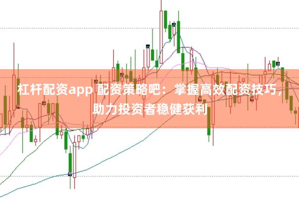 杠杆配资app 配资策略吧：掌握高效配资技巧，助力投资者稳健获利