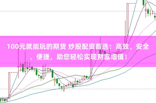 100元就能玩的期货 炒股配资首选：高效、安全、便捷，助您轻松实现财富增值！