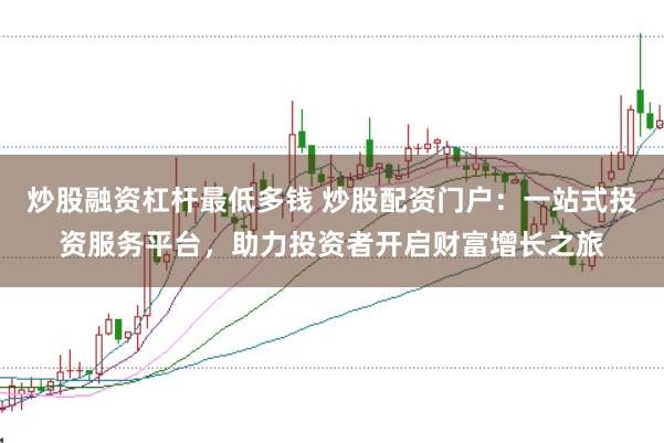 炒股融资杠杆最低多钱 炒股配资门户：一站式投资服务平台，助力投资者开启财富增长之旅