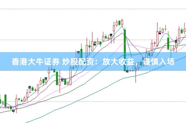 香港大牛证券 炒股配资：放大收益，谨慎入场