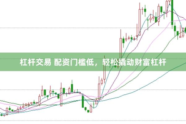 杠杆交易 配资门槛低，轻松撬动财富杠杆
