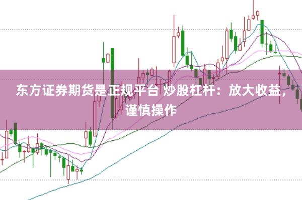 东方证券期货是正规平台 炒股杠杆：放大收益，谨慎操作