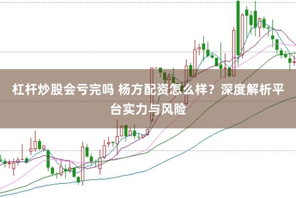 杠杆炒股会亏完吗 杨方配资怎么样？深度解析平台实力与风险