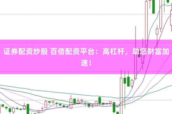 证券配资炒股 百倍配资平台：高杠杆，助您财富加速！