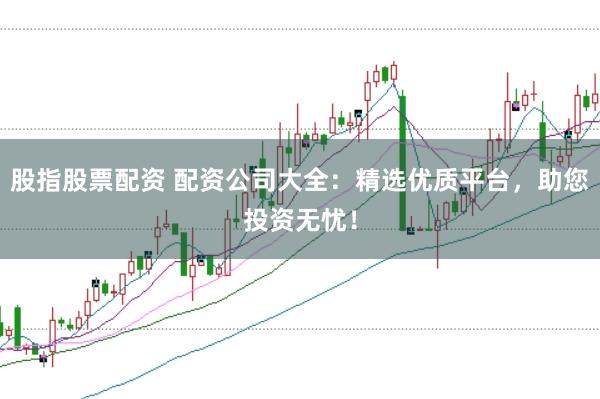 股指股票配资 配资公司大全：精选优质平台，助您投资无忧！