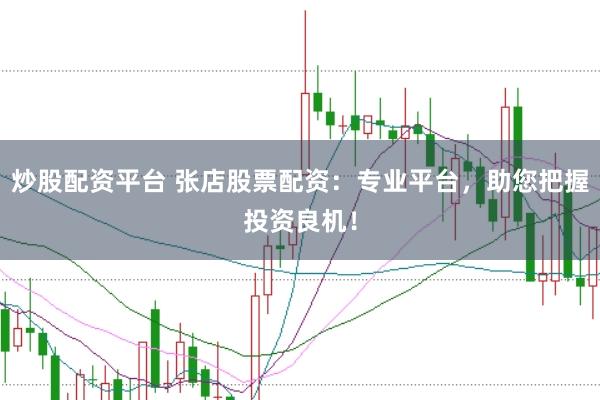 炒股配资平台 张店股票配资：专业平台，助您把握投资良机！