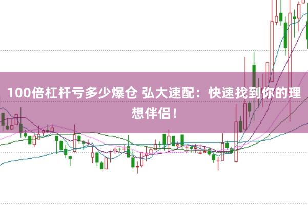 100倍杠杆亏多少爆仓 弘大速配：快速找到你的理想伴侣！