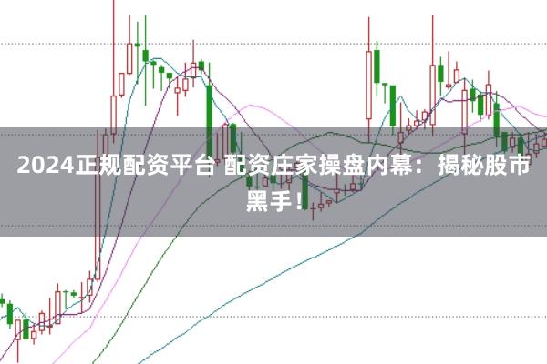 2024正规配资平台 配资庄家操盘内幕：揭秘股市黑手！