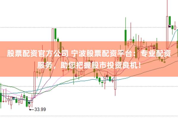 股票配资官方公司 宁波股票配资平台：专业配资服务，助您把握股市投资良机！