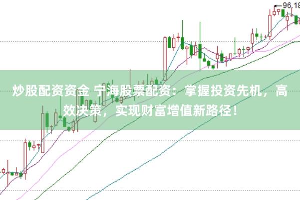 炒股配资资金 宁海股票配资：掌握投资先机，高效决策，实现财富增值新路径！