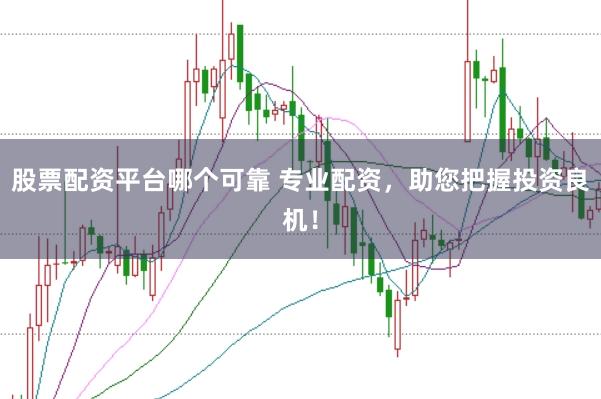 股票配资平台哪个可靠 专业配资，助您把握投资良机！