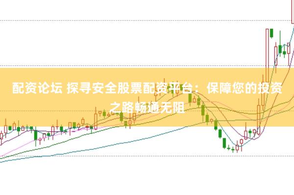 配资论坛 探寻安全股票配资平台：保障您的投资之路畅通无阻