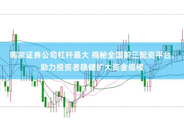 哪家证券公司杠杆最大 揭秘全国前三配资平台，助力投资者稳健扩大资金规模