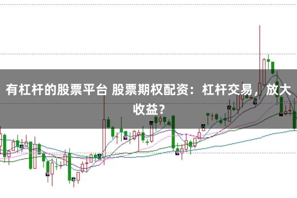 有杠杆的股票平台 股票期权配资：杠杆交易，放大收益？