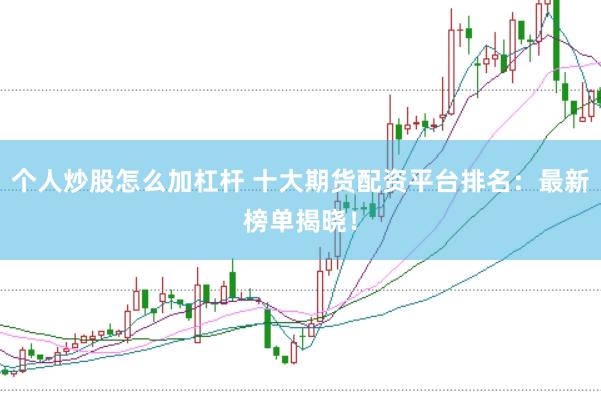 个人炒股怎么加杠杆 十大期货配资平台排名：最新榜单揭晓！