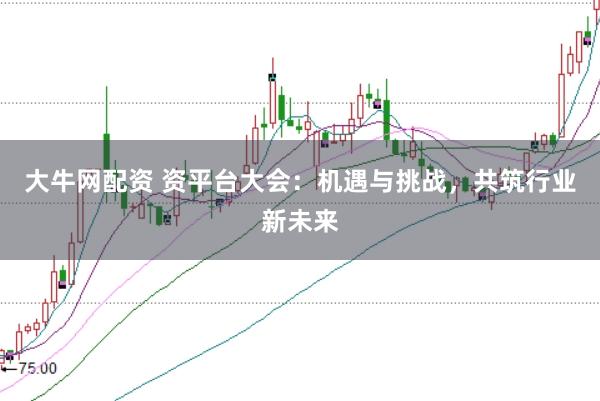 大牛网配资 资平台大会：机遇与挑战，共筑行业新未来
