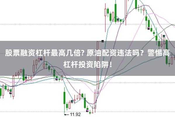 股票融资杠杆最高几倍? 原油配资违法吗？警惕高杠杆投资陷阱！