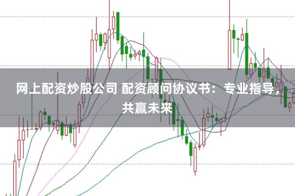 网上配资炒股公司 配资顾问协议书：专业指导，共赢未来