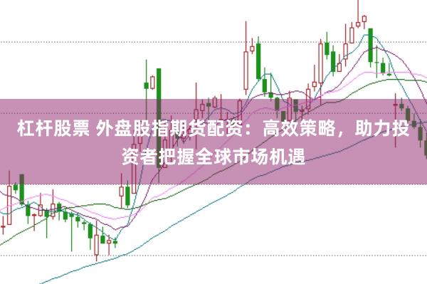 杠杆股票 外盘股指期货配资：高效策略，助力投资者把握全球市场机遇