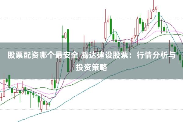 股票配资哪个最安全 腾达建设股票：行情分析与投资策略