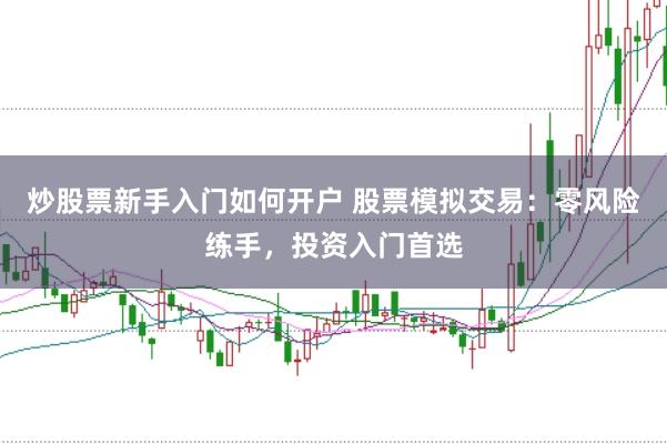 炒股票新手入门如何开户 股票模拟交易：零风险练手，投资入门首选