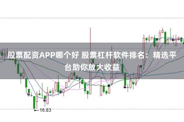 股票配资APP哪个好 股票杠杆软件排名：精选平台助你放大收益