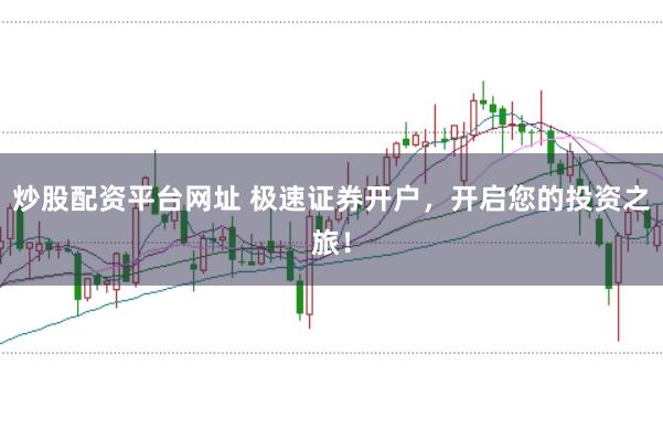 炒股配资平台网址 极速证券开户，开启您的投资之旅！