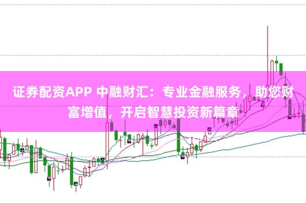 证券配资APP 中融财汇：专业金融服务，助您财富增值，开启智慧投资新篇章