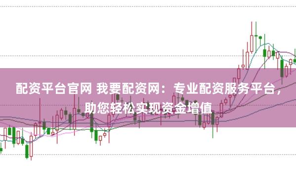 配资平台官网 我要配资网：专业配资服务平台，助您轻松实现资金增值