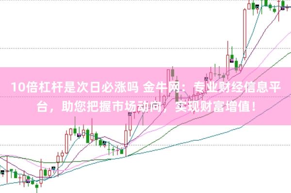 10倍杠杆是次日必涨吗 金牛网：专业财经信息平台，助您把握市场动向，实现财富增值！