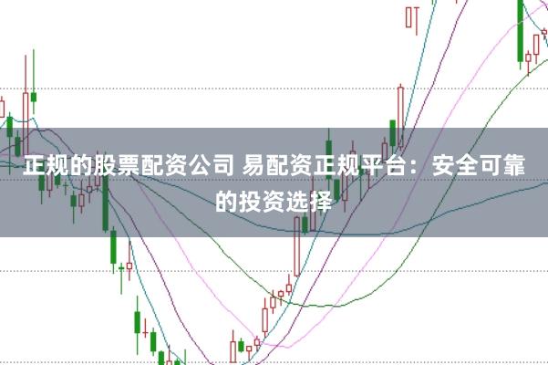 正规的股票配资公司 易配资正规平台：安全可靠的投资选择