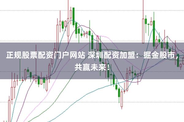 正规股票配资门户网站 深圳配资加盟：掘金股市，共赢未来！