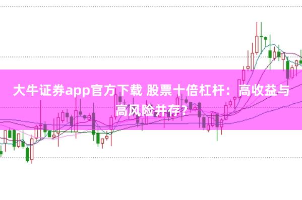 大牛证券app官方下载 股票十倍杠杆：高收益与高风险并存？
