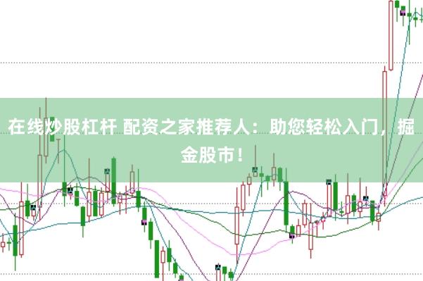 在线炒股杠杆 配资之家推荐人：助您轻松入门，掘金股市！