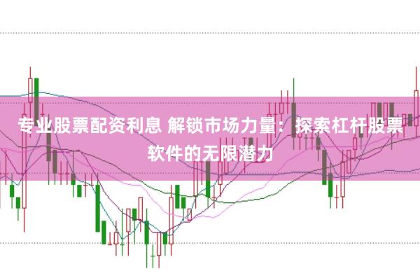 专业股票配资利息 解锁市场力量：探索杠杆股票软件的无限潜力