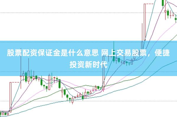 股票配资保证金是什么意思 网上交易股票，便捷投资新时代