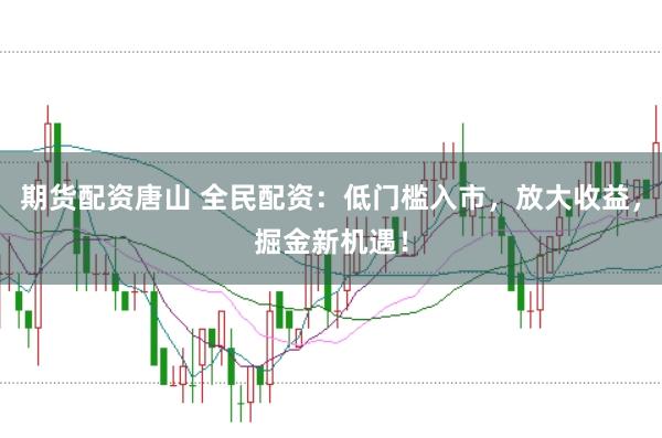 期货配资唐山 全民配资：低门槛入市，放大收益，掘金新机遇！
