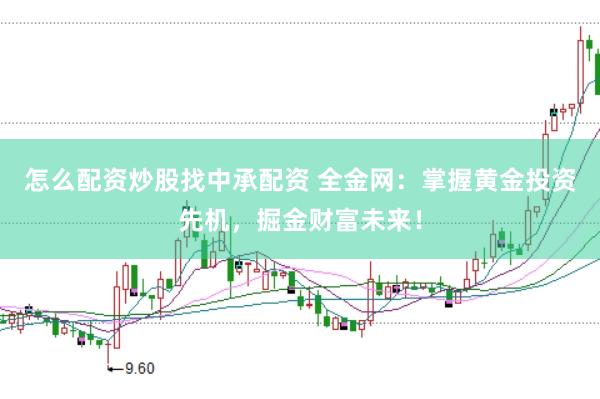 怎么配资炒股找中承配资 全金网：掌握黄金投资先机，掘金财富未来！