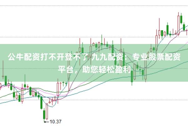 公牛配资打不开登不了 九九配资：专业股票配资平台，助您轻松盈利