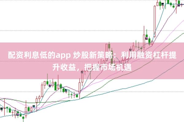 配资利息低的app 炒股新策略：利用融资杠杆提升收益，把握市场机遇