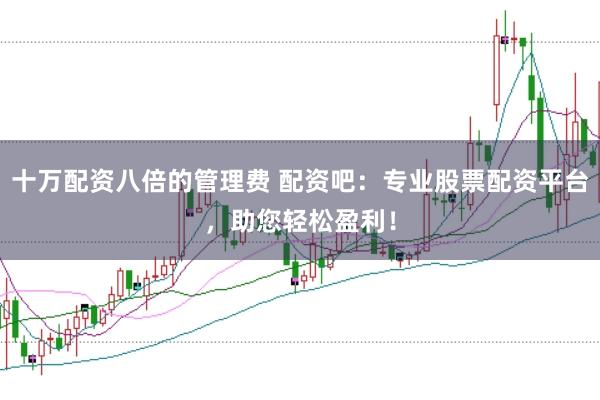 十万配资八倍的管理费 配资吧：专业股票配资平台，助您轻松盈利！